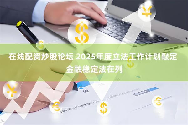 在线配资炒股论坛 2025年度立法工作计划敲定 金融稳定法在列