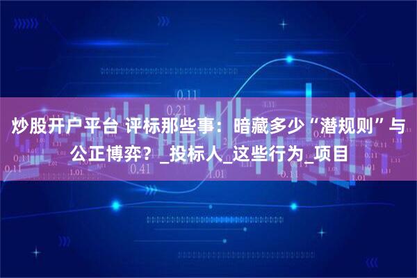 炒股开户平台 评标那些事：暗藏多少“潜规则”与公正博弈？_投标人_这些行为_项目
