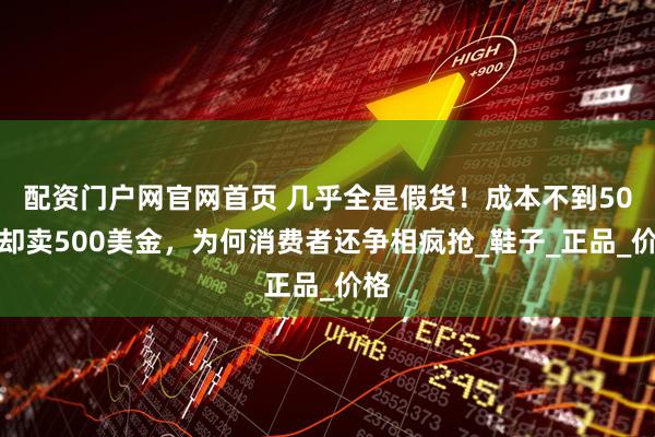 配资门户网官网首页 几乎全是假货！成本不到50元却卖500美金，为何消费者还争相疯抢_鞋子_正品_价格