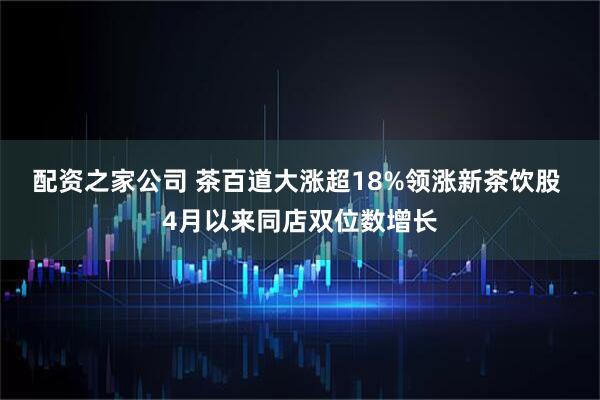配资之家公司 茶百道大涨超18%领涨新茶饮股 4月以来同店双位数增长