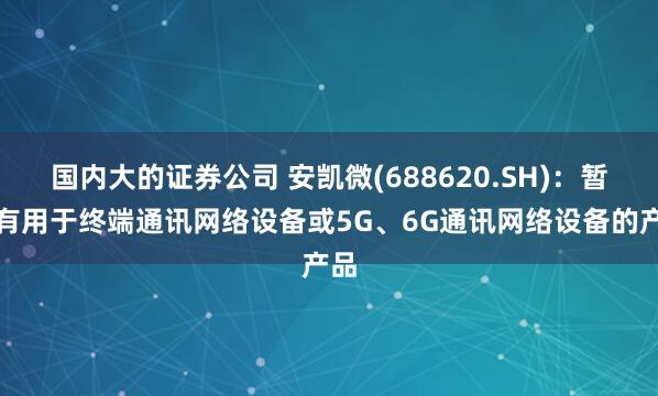 国内大的证券公司 安凯微(688620.SH)：暂未有用于终端通讯网络设备或5G、6G通讯网络设备的产品