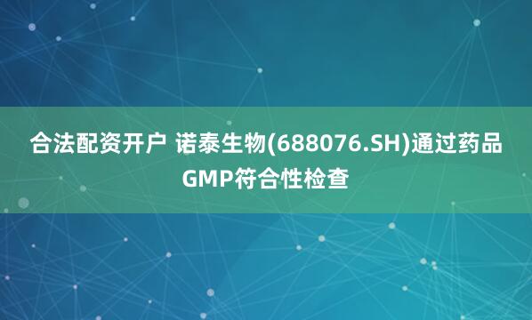 合法配资开户 诺泰生物(688076.SH)通过药品GMP符合性检查