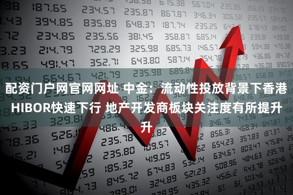 配资门户网官网网址 中金：流动性投放背景下香港HIBOR快速下行 地产开发商板块关注度有所提升