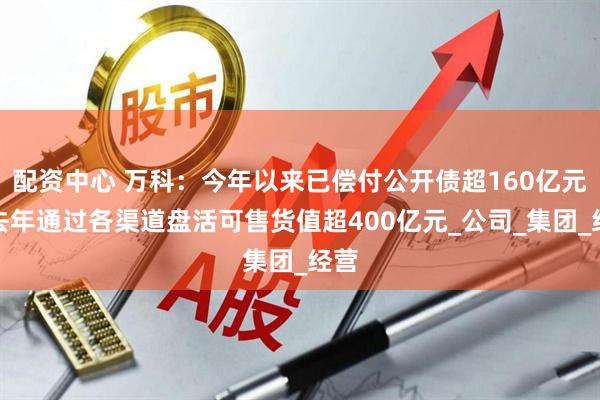 配资中心 万科：今年以来已偿付公开债超160亿元，去年通过各渠道盘活可售货值超400亿元_公司_集团_经营