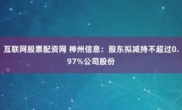 互联网股票配资网 神州信息：股东拟减持不超过0.97%公司股份