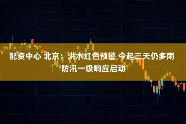 配资中心 北京：洪水红色预警 今起三天仍多雨 防汛一级响应启动