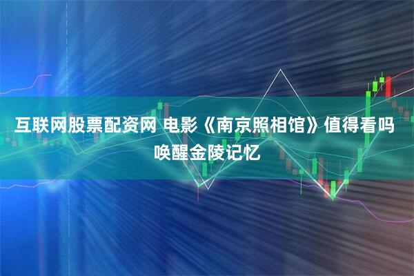 互联网股票配资网 电影《南京照相馆》值得看吗 唤醒金陵记忆
