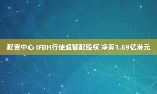 配资中心 IFBH行使超额配股权 净筹1.69亿港元