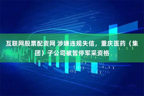 互联网股票配资网 涉嫌违规失信，重庆医药（集团）子公司被暂停军采资格