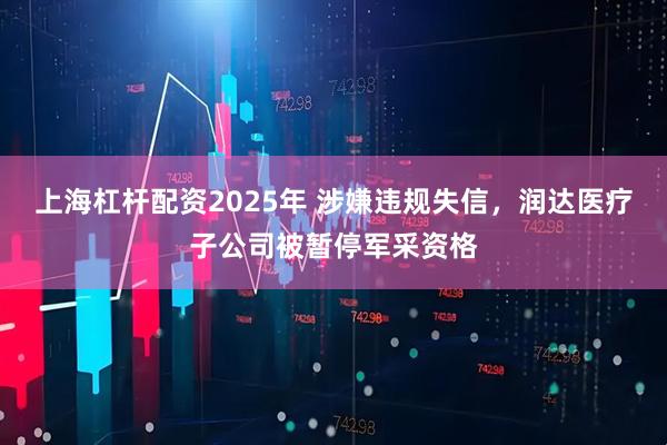 上海杠杆配资2025年 涉嫌违规失信，润达医疗子公司被暂停军采资格