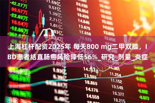 上海杠杆配资2025年 每天800 mg二甲双胍，IBD患者结直肠癌风险降低56%_研究_剂量_炎症