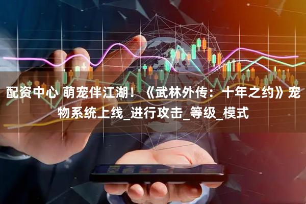 配资中心 萌宠伴江湖！《武林外传：十年之约》宠物系统上线_进行攻击_等级_模式