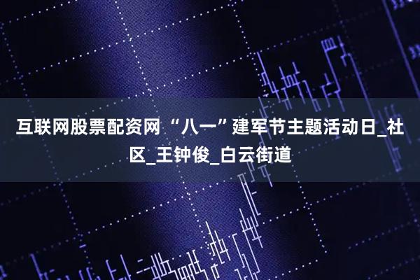 互联网股票配资网 “八一”建军节主题活动日_社区_王钟俊_白云街道