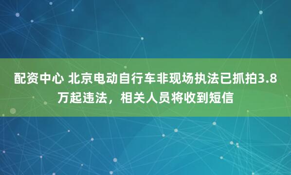 配资中心 北京电动自行车非现场执法已抓拍3.8万起违法，相关人员将收到短信