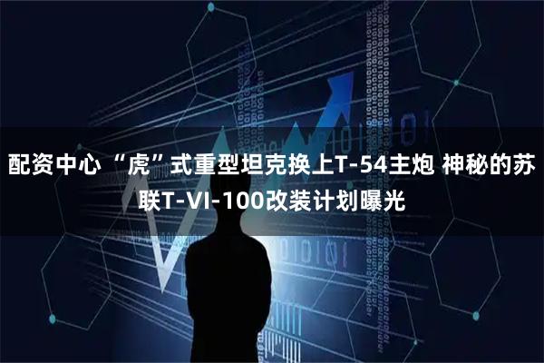 配资中心 “虎”式重型坦克换上T-54主炮 神秘的苏联T-VI-100改装计划曝光