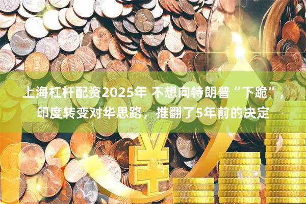上海杠杆配资2025年 不想向特朗普“下跪”，印度转变对华思路，推翻了5年前的决定