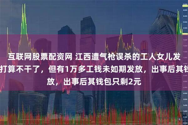 互联网股票配资网 江西遭气枪误杀的工人女儿发声：父亲本打算不干了，但有1万多工钱未如期发放，出事后其钱包只剩2元