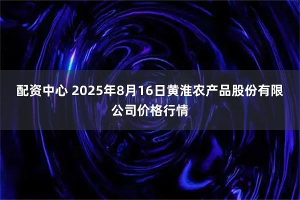配资中心 2025年8月16日黄淮农产品股份有限公司价格行情