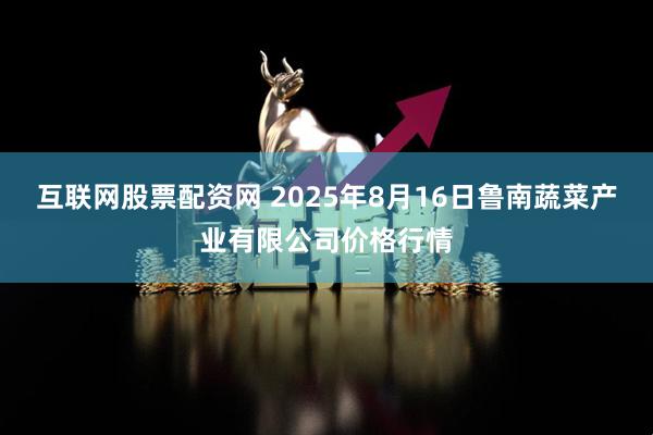 互联网股票配资网 2025年8月16日鲁南蔬菜产业有限公司价格行情