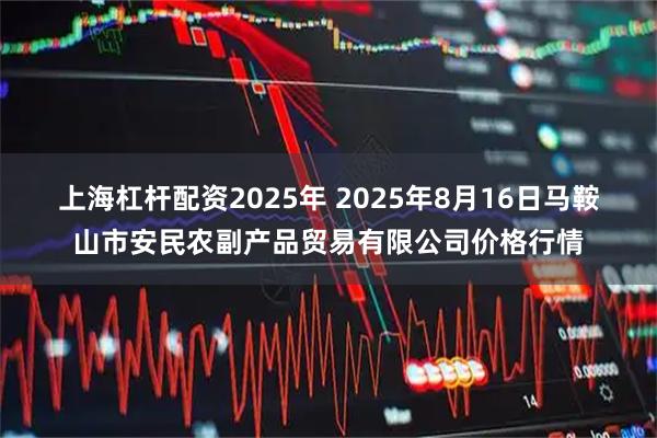 上海杠杆配资2025年 2025年8月16日马鞍山市安民农副产品贸易有限公司价格行情