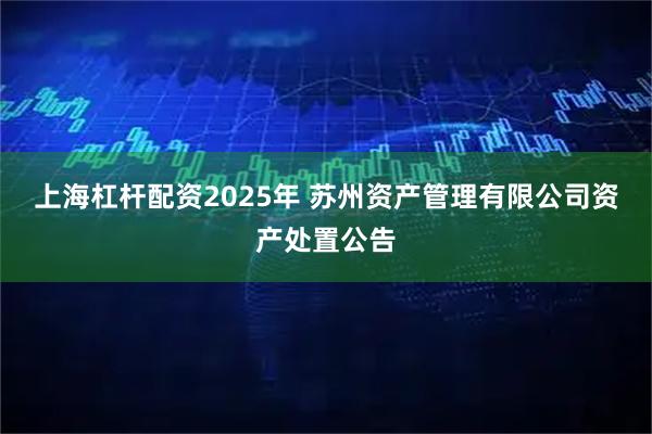 上海杠杆配资2025年 苏州资产管理有限公司资产处置公告