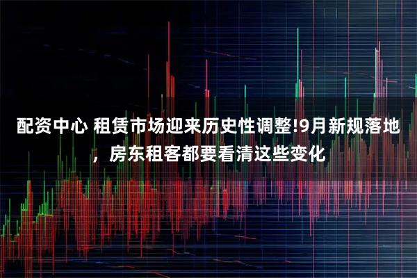 配资中心 租赁市场迎来历史性调整!9月新规落地，房东租客都要看清这些变化