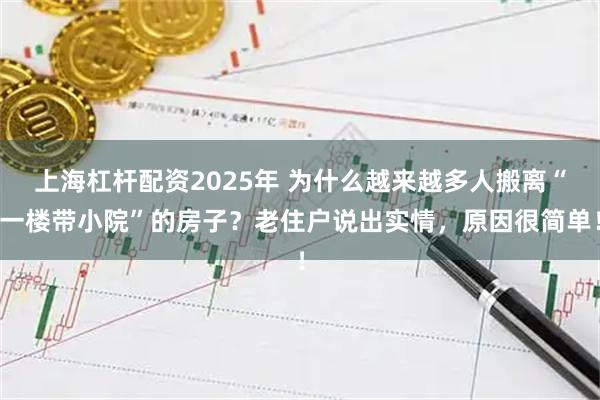 上海杠杆配资2025年 为什么越来越多人搬离“一楼带小院”的房子？老住户说出实情，原因很简单！