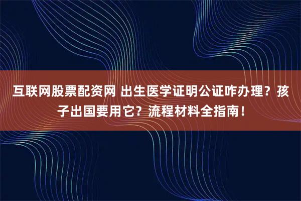 互联网股票配资网 出生医学证明公证咋办理？孩子出国要用它？流程材料全指南！
