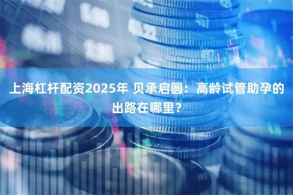 上海杠杆配资2025年 贝承启圆：高龄试管助孕的出路在哪里？
