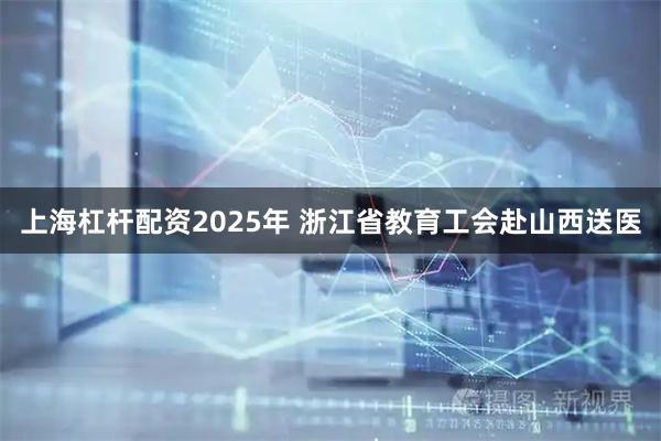上海杠杆配资2025年 浙江省教育工会赴山西送医