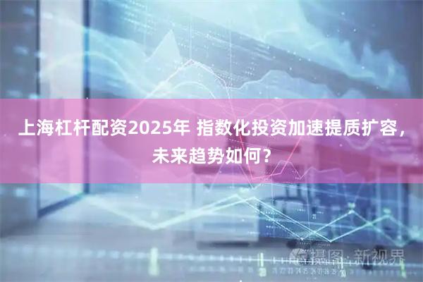 上海杠杆配资2025年 指数化投资加速提质扩容，未来趋势如何？