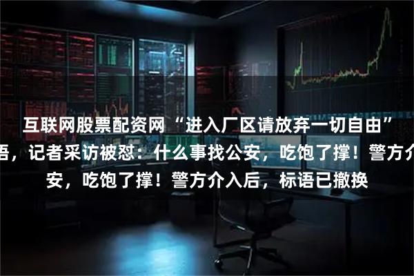 互联网股票配资网 “进入厂区请放弃一切自由”，一公司现雷人标语，记者采访被怼：什么事找公安，吃饱了撑！警方介入后，标语已撤换