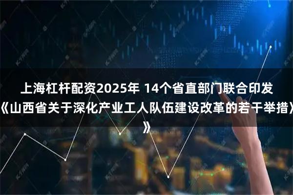 上海杠杆配资2025年 14个省直部门联合印发《山西省关于深化产业工人队伍建设改革的若干举措》