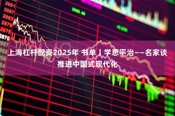 上海杠杆配资2025年 书单丨学思平治——名家谈推进中国式现代化