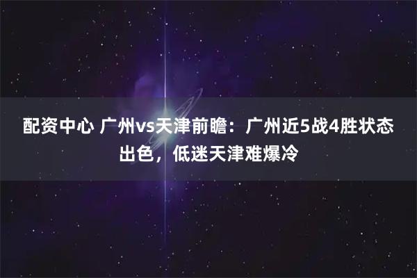 配资中心 广州vs天津前瞻：广州近5战4胜状态出色，低迷天津难爆冷