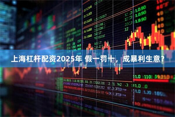 上海杠杆配资2025年 假一罚十，成暴利生意？